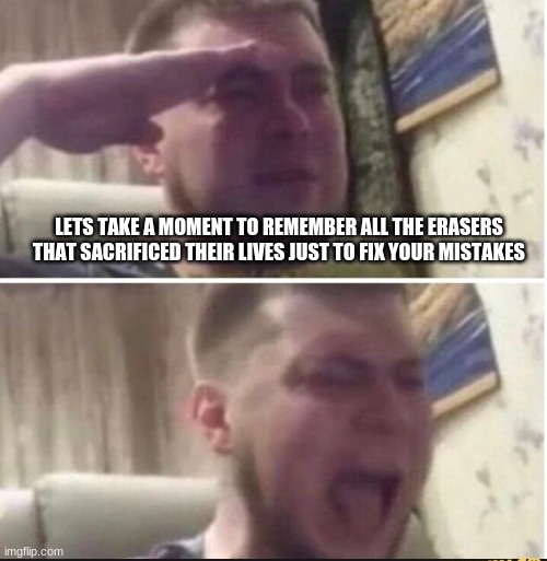 they will be missed | LETS TAKE A MOMENT TO REMEMBER ALL THE ERASERS THAT SACRIFICED THEIR LIVES JUST TO FIX YOUR MISTAKES | image tagged in crying salute,erasers,rip | made w/ Imgflip meme maker