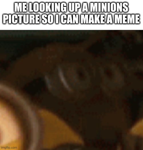 mah nueh meme | ME LOOKING UP A MINIONS PICTURE SO I CAN MAKE A MEME | image tagged in minions,meme,y e e t,my soul | made w/ Imgflip meme maker