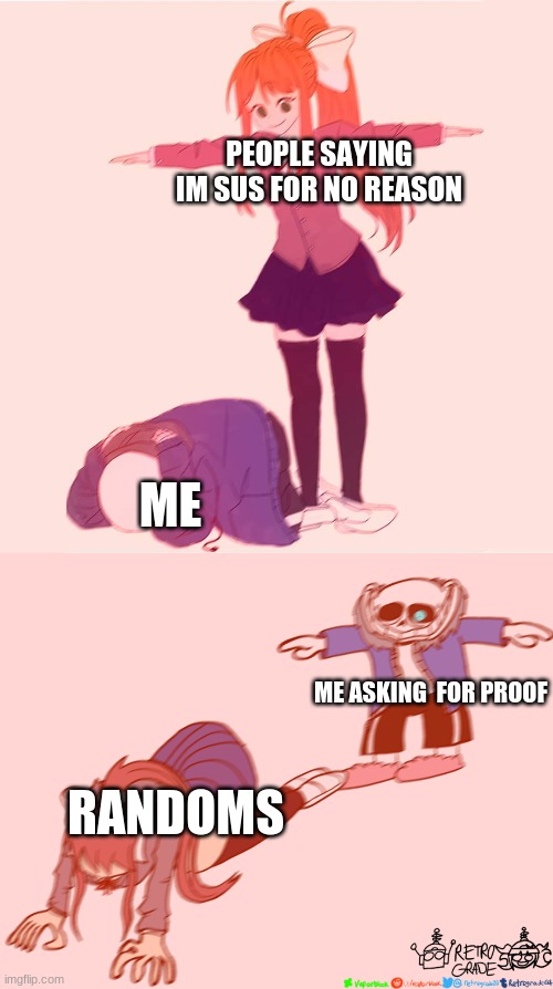 PEOPLE SAYING IM SUS FOR NO REASON ME ME ASKING  FOR PROOF RANDOMS | image tagged in monika t-posing on sans,sans t-posing on monika | made w/ Imgflip meme maker