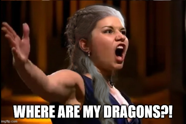 Zharnerys | WHERE ARE MY DRAGONS?! | image tagged in game of thrones,dragons | made w/ Imgflip meme maker