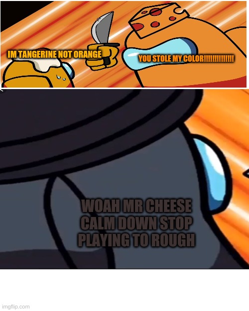 Gentleman´s Reaction To Mr Cheese Thinks That Mr. Egg Took His Color | IM TANGERINE NOT ORANGE; YOU STOLE MY COLOR!!!!!!!!!!!!!! WOAH MR CHEESE CALM DOWN STOP PLAYING TO ROUGH | image tagged in memes,blank transparent square,mr cheese,mr egg,gentleman | made w/ Imgflip meme maker