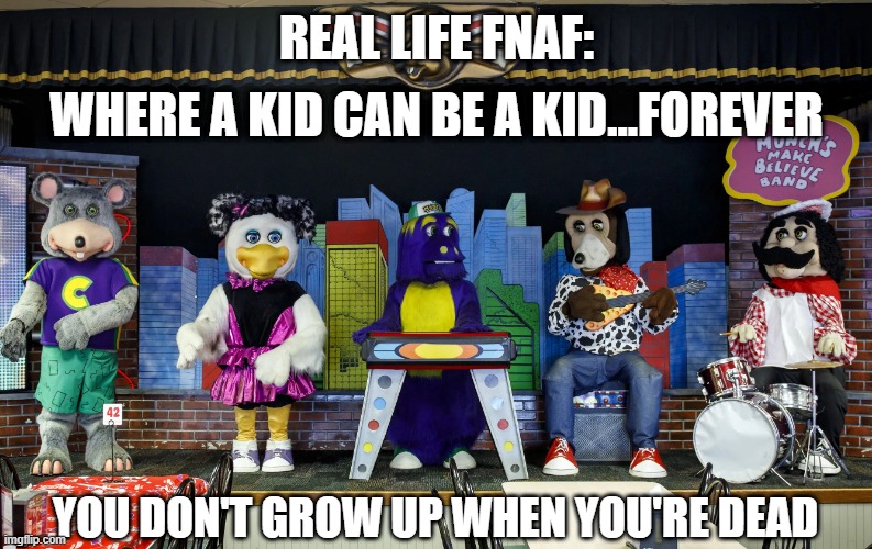Chuck-E-Cheese! | REAL LIFE FNAF:; WHERE A KID CAN BE A KID...FOREVER; YOU DON'T GROW UP WHEN YOU'RE DEAD | image tagged in chuck-e-cheese,fnaf | made w/ Imgflip meme maker