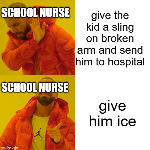 Drake Hotline Bling | give the kid a sling on broken arm and send him to hospital; SCHOOL NURSE; give him ice; SCHOOL NURSE | image tagged in memes,drake hotline bling | made w/ Imgflip meme maker