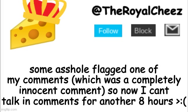 >:( | some asshole flagged one of my comments (which was a completely innocent comment) so now I cant talk in comments for another 8 hours >:( | image tagged in theroyalcheez update template new | made w/ Imgflip meme maker