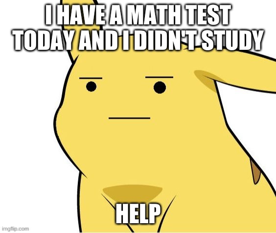 help pls | I HAVE A MATH TEST TODAY AND I DIDN'T STUDY; HELP | image tagged in o-o | made w/ Imgflip meme maker