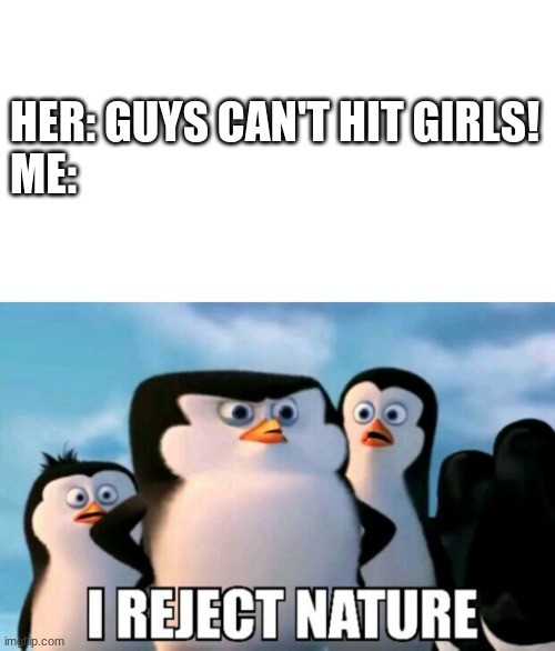 I Reject Nature | HER: GUYS CAN'T HIT GIRLS!
ME: | image tagged in i reject nature | made w/ Imgflip meme maker