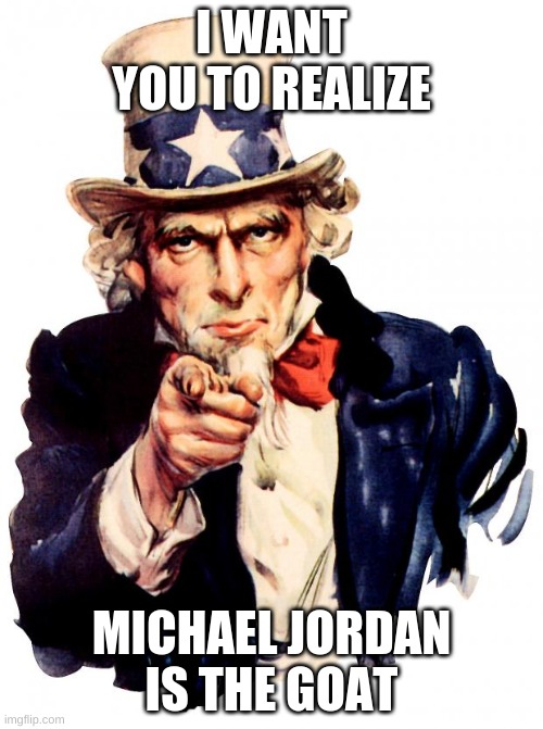 Uncle Sam Meme |  I WANT YOU TO REALIZE; MICHAEL JORDAN IS THE GOAT | image tagged in memes,uncle sam | made w/ Imgflip meme maker