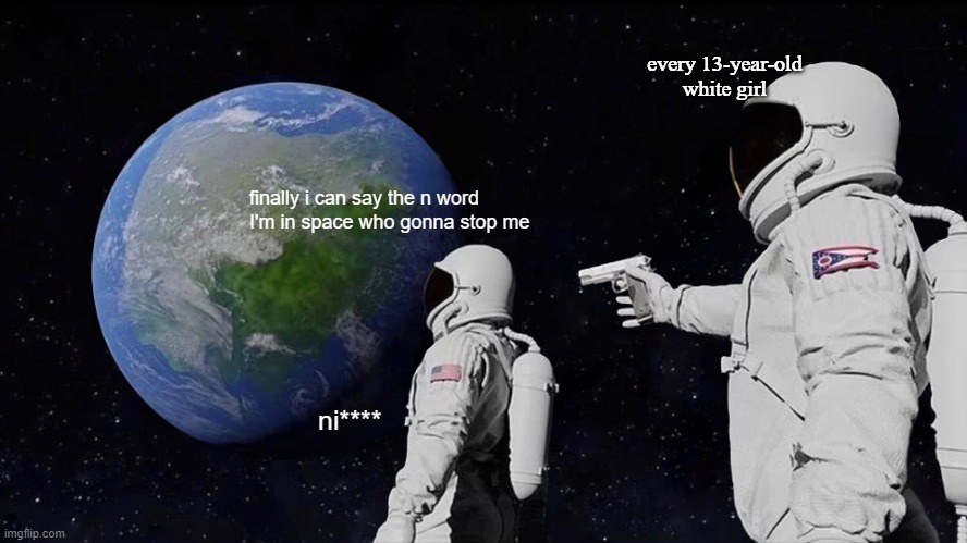 Always Has Been Meme | every 13-year-old white girl; finally i can say the n word I'm in space who gonna stop me; ni**** | image tagged in memes,always has been | made w/ Imgflip meme maker
