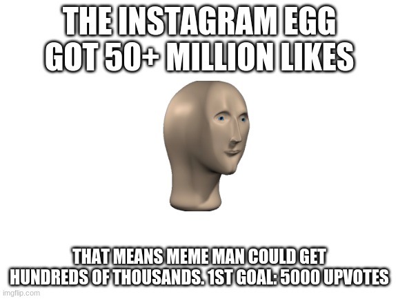 Not an upvote beggar! | THE INSTAGRAM EGG GOT 50+ MILLION LIKES; THAT MEANS MEME MAN COULD GET HUNDREDS OF THOUSANDS. 1ST GOAL: 5000 UPVOTES | image tagged in blank white template | made w/ Imgflip meme maker