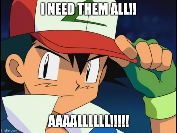 Ash catchem all pokemon | I NEED THEM ALL!! AAAALLLLLL!!!!! | image tagged in ash catchem all pokemon | made w/ Imgflip meme maker