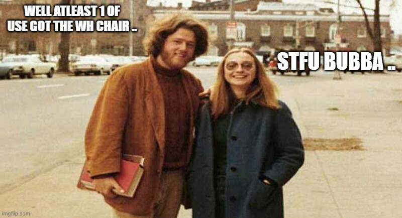clinton | WELL ATLEAST 1 OF USE GOT THE WH CHAIR .. STFU BUBBA .. | image tagged in the clintons | made w/ Imgflip meme maker