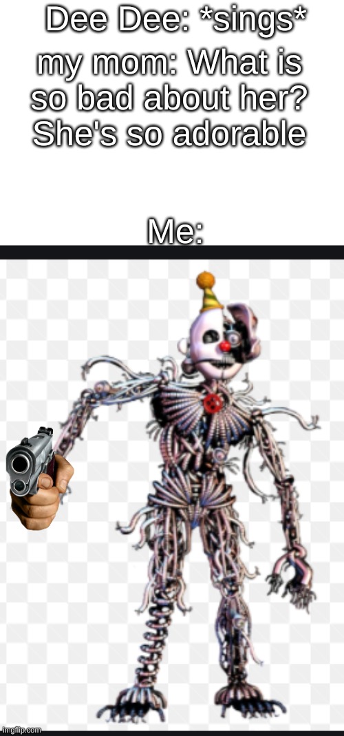 dee dee is NOT adorable | Dee Dee: *sings*; my mom: What is so bad about her? She's so adorable; Me: | image tagged in ennard | made w/ Imgflip meme maker