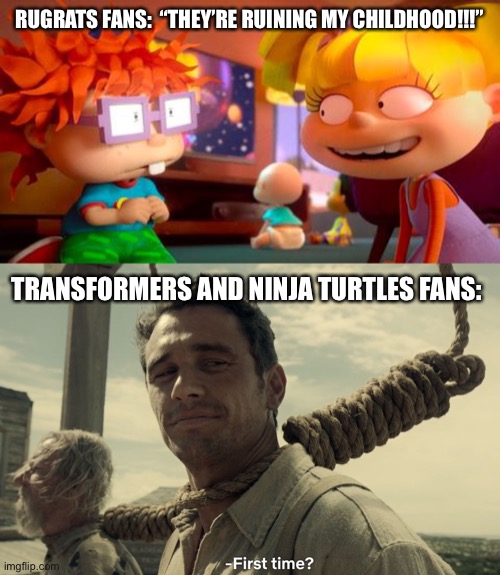 Reboot time |  RUGRATS FANS:  “THEY’RE RUINING MY CHILDHOOD!!!”; TRANSFORMERS AND NINJA TURTLES FANS: | image tagged in first time,rugrats,reboot,tmnt,transformers,snowflakes | made w/ Imgflip meme maker