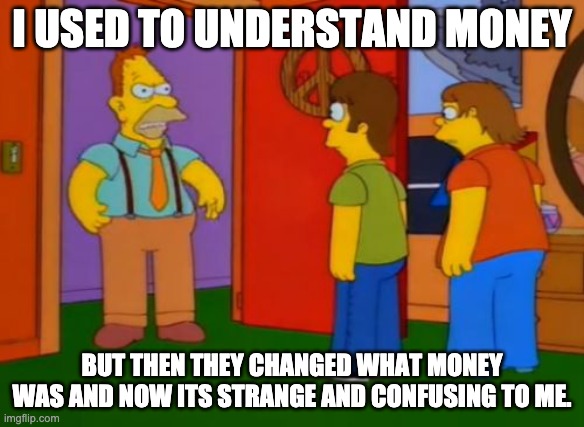 Simpsons Grandpa Meme | I USED TO UNDERSTAND MONEY; BUT THEN THEY CHANGED WHAT MONEY WAS AND NOW ITS STRANGE AND CONFUSING TO ME. | image tagged in memes,simpsons grandpa | made w/ Imgflip meme maker