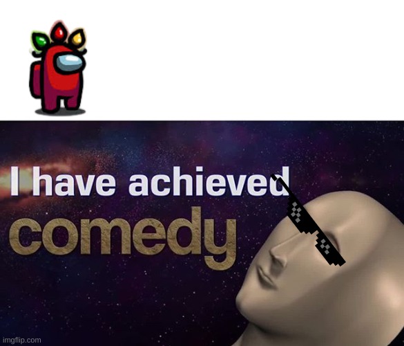 I have achieved COMEDY | image tagged in i have achieved comedy | made w/ Imgflip meme maker