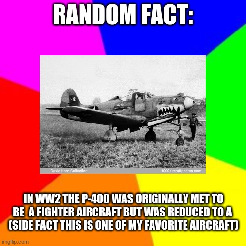(Give me types of facts you want) | RANDOM FACT:; IN WW2 THE P-400 WAS ORIGINALLY MET TO BE  A FIGHTER AIRCRAFT BUT WAS REDUCED TO A 
(SIDE FACT THIS IS ONE OF MY FAVORITE AIRCRAFT) | made w/ Imgflip meme maker