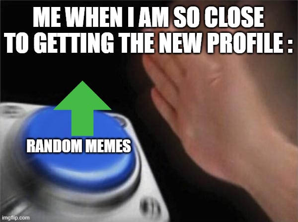 SUSPENSE | ME WHEN I AM SO CLOSE TO GETTING THE NEW PROFILE :; RANDOM MEMES | image tagged in memes,blank nut button | made w/ Imgflip meme maker