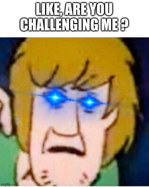 shaggy will return... | LIKE, ARE YOU CHALLENGING ME ? | image tagged in shaggy | made w/ Imgflip meme maker