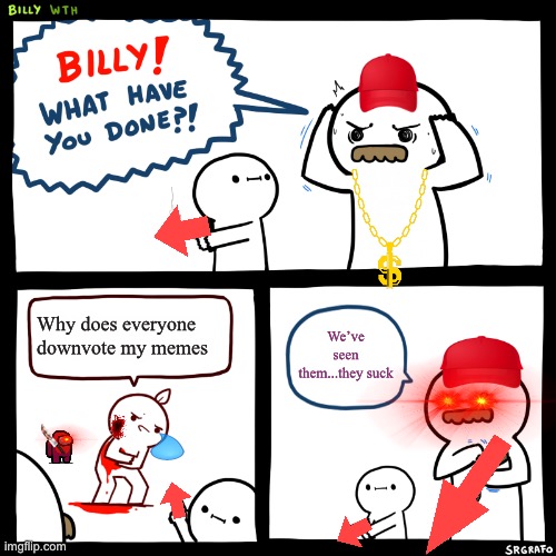 Lmao | Why does everyone downvote my memes; We’ve seen them...they suck | image tagged in billy what have you done | made w/ Imgflip meme maker