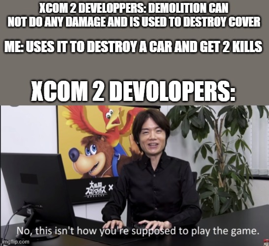 No that’s not how your supposed to play the game | XCOM 2 DEVELOPPERS: DEMOLITION CAN NOT DO ANY DAMAGE AND IS USED TO DESTROY COVER; ME: USES IT TO DESTROY A CAR AND GET 2 KILLS; XCOM 2 DEVOLOPERS: | image tagged in no that s not how your supposed to play the game | made w/ Imgflip meme maker