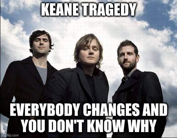 Keane tragedy | KEANE TRAGEDY; EVERYBODY CHANGES AND
YOU DON'T KNOW WHY | image tagged in keane,tragedy | made w/ Imgflip meme maker