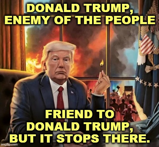 It simplifies things if you have no friends besides yourself. | DONALD TRUMP,
ENEMY OF THE PEOPLE; FRIEND TO DONALD TRUMP,
BUT IT STOPS THERE. | image tagged in trump,america,arson | made w/ Imgflip meme maker