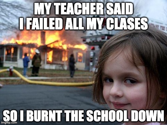 When you fail your classes: | MY TEACHER SAID I FAILED ALL MY CLASES; SO I BURNT THE SCHOOL DOWN | image tagged in memes,disaster girl | made w/ Imgflip meme maker