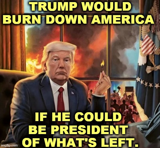 The Worst President in American History. | TRUMP WOULD BURN DOWN AMERICA; IF HE COULD 
BE PRESIDENT 
OF WHAT'S LEFT. | image tagged in trump,arson,america | made w/ Imgflip meme maker