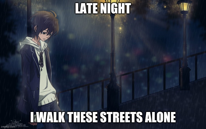 i walk the streets of night | LATE NIGHT; I WALK THESE STREETS ALONE | image tagged in lonely anime boy | made w/ Imgflip meme maker