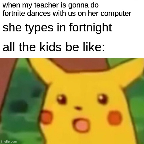 Surprised Pikachu | when my teacher is gonna do fortnite dances with us on her computer; she types in fortnight; all the kids be like: | image tagged in memes,surprised pikachu | made w/ Imgflip meme maker