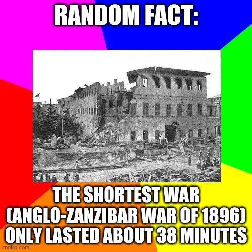 RANDOM FACT:; THE SHORTEST WAR (ANGLO-ZANZIBAR WAR OF 1896) ONLY LASTED ABOUT 38 MINUTES | made w/ Imgflip meme maker