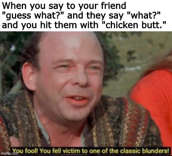 Got 'em | When you say to your friend "guess what?" and they say "what?" and you hit them with "chicken butt." | image tagged in you fool you fell victim to one of the classic blunders,princess bride,chicken butt,memes | made w/ Imgflip meme maker