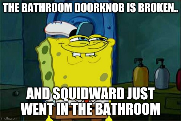 Don't You Squidward | THE BATHROOM DOORKNOB IS BROKEN.. AND SQUIDWARD JUST WENT IN THE BATHROOM | image tagged in memes,don't you squidward | made w/ Imgflip meme maker