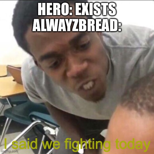Aka, people that do good things... | HERO: EXISTS
ALWAYZBREAD:; I said we fighting today | image tagged in i said we sad today | made w/ Imgflip meme maker
