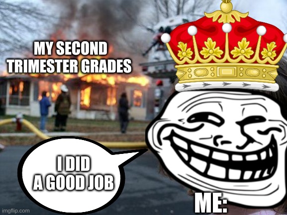 I have no clue why I a making this | MY SECOND TRIMESTER GRADES; I DID A GOOD JOB; ME: | image tagged in weird | made w/ Imgflip meme maker