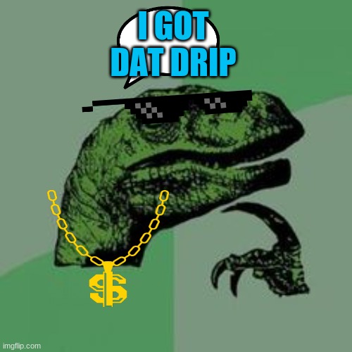 Drip-a-sorasrex | I GOT DAT DRIP | image tagged in time raptor | made w/ Imgflip meme maker