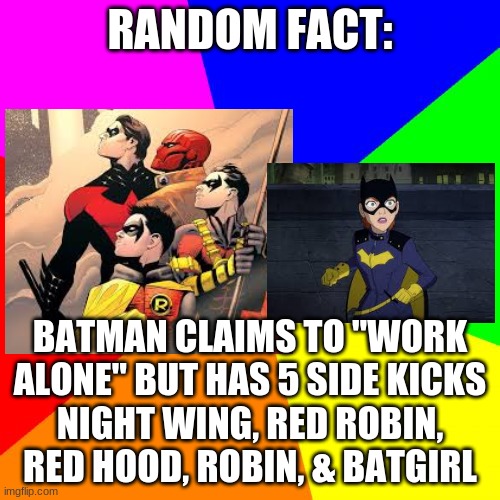 Classic Meme BackGround | RANDOM FACT:; BATMAN CLAIMS TO "WORK ALONE" BUT HAS 5 SIDE KICKS
NIGHT WING, RED ROBIN, RED HOOD, ROBIN, & BATGIRL | image tagged in classic meme background | made w/ Imgflip meme maker