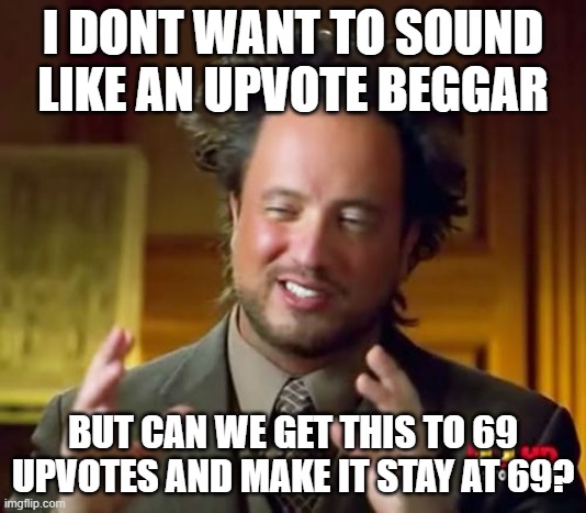 Ancient Aliens | I DONT WANT TO SOUND LIKE AN UPVOTE BEGGAR; BUT CAN WE GET THIS TO 69 UPVOTES AND MAKE IT STAY AT 69? | image tagged in memes,ancient aliens | made w/ Imgflip meme maker