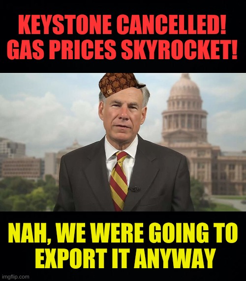 blame canada | KEYSTONE CANCELLED!
GAS PRICES SKYROCKET! NAH, WE WERE GOING TO
 EXPORT IT ANYWAY | image tagged in scumbag greg abbott,keystone xl pipeline,fossil fuel,conservative hypocrisy,blame canada,texas | made w/ Imgflip meme maker