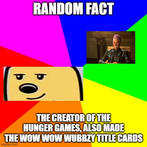 Wubbzy and the Hunger Games | RANDOM FACT; THE CREATOR OF THE HUNGER GAMES, ALSO MADE THE WOW WOW WUBBZY TITLE CARDS | image tagged in classic meme background,wubbzy,hunger games,random fact | made w/ Imgflip meme maker
