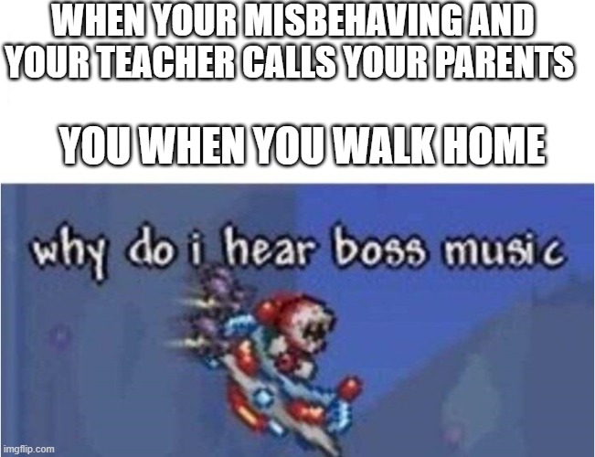 why do i hear boss music |  WHEN YOUR MISBEHAVING AND YOUR TEACHER CALLS YOUR PARENTS; YOU WHEN YOU WALK HOME | image tagged in why do i hear boss music | made w/ Imgflip meme maker