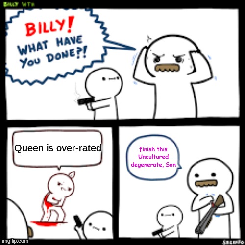 I'm running out of Ideas | finish this Uncultured degenerate, Son; Queen is over-rated | image tagged in cringe,queen,freddie mercury,why,help,joke | made w/ Imgflip meme maker