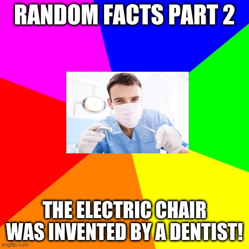 more treeeends | RANDOM FACTS PART 2; THE ELECTRIC CHAIR WAS INVENTED BY A DENTIST! | image tagged in memes,blank colored background | made w/ Imgflip meme maker