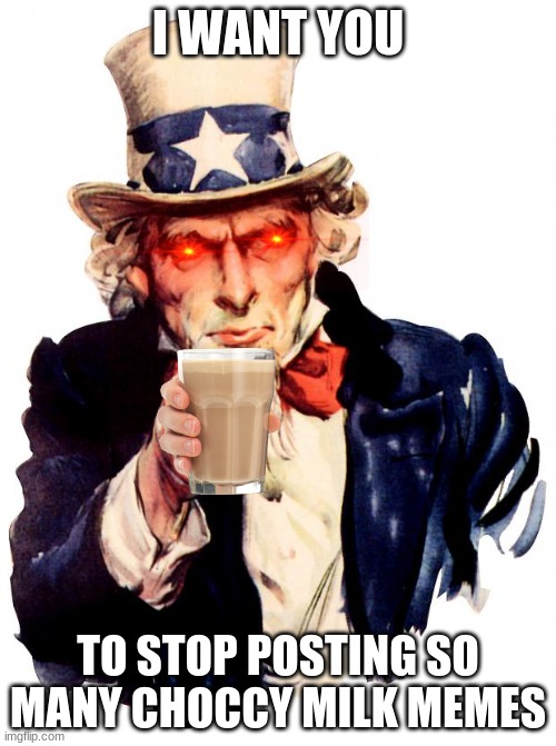 Not a repost, but it will get the message around. | I WANT YOU; TO STOP POSTING SO MANY CHOCCY MILK MEMES | image tagged in memes,uncle sam | made w/ Imgflip meme maker