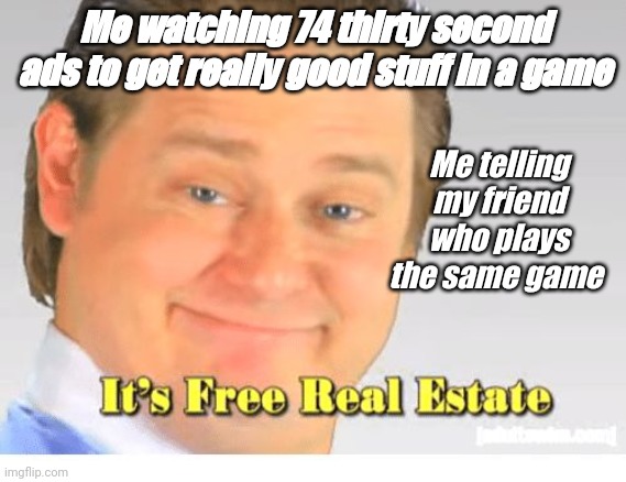 It's Free Real Estate | Me watching 74 thirty second ads to get really good stuff in a game; Me telling my friend who plays the same game | image tagged in it's free real estate,video games,ads,advertisement | made w/ Imgflip meme maker