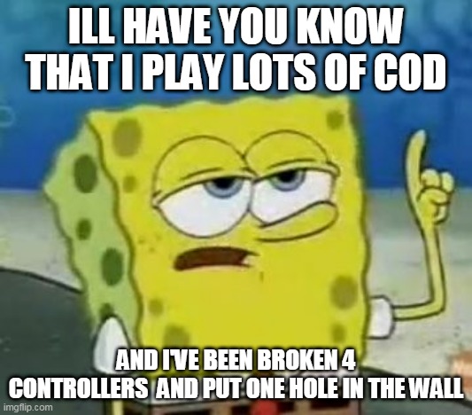 SPONGEBOB MEMEPANTS | ILL HAVE YOU KNOW THAT I PLAY LOTS OF COD; AND I'VE BEEN BROKEN 4 CONTROLLERS  AND PUT ONE HOLE IN THE WALL | image tagged in memes,i'll have you know spongebob | made w/ Imgflip meme maker