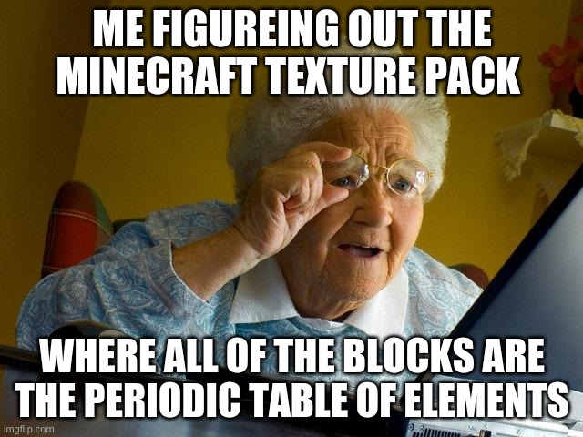 Grandma Finds The Internet Meme | ME FIGUREING OUT THE MINECRAFT TEXTURE PACK; WHERE ALL OF THE BLOCKS ARE THE PERIODIC TABLE OF ELEMENTS | image tagged in memes,grandma finds the internet | made w/ Imgflip meme maker