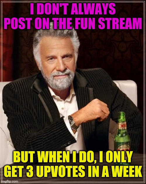 Very intresting | I DON'T ALWAYS POST ON THE FUN STREAM; BUT WHEN I DO, I ONLY GET 3 UPVOTES IN A WEEK | image tagged in memes,the most interesting man in the world,fun | made w/ Imgflip meme maker