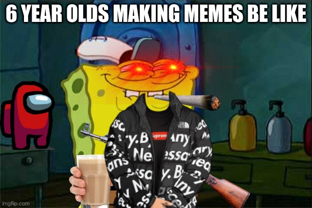 6 year olds making memes be like | 6 YEAR OLDS MAKING MEMES BE LIKE | image tagged in 6 year olds making memes,don't you squidward | made w/ Imgflip meme maker