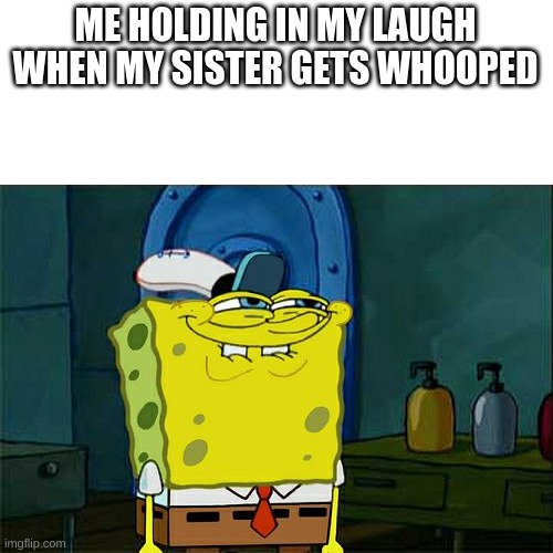 Don't You Squidward | ME HOLDING IN MY LAUGH WHEN MY SISTER GETS WHOOPED | image tagged in memes,don't you squidward | made w/ Imgflip meme maker